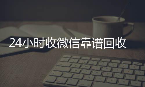 24小时收微信回收微信号靠谱回收（微信回收在线秒结）