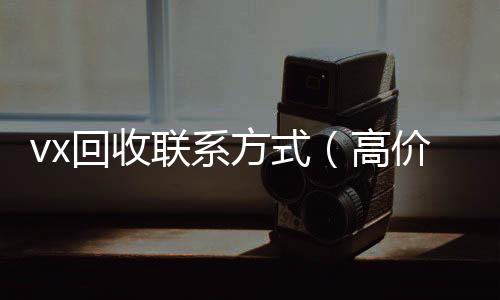 vx回收联系方式长期收购微信号（高价回收微信500元秒结）